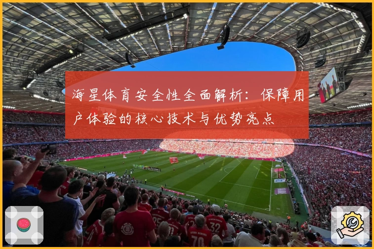 海星体育安全性全面解析：保障用户体验的核心技术与优势亮点