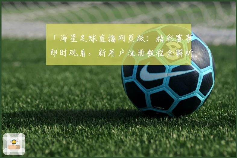 「海星足球直播网页版：精彩赛事即时观看，新用户注册教程全解析」