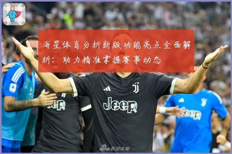 海星体育分析新版功能亮点全面解析：助力精准掌握赛事动态