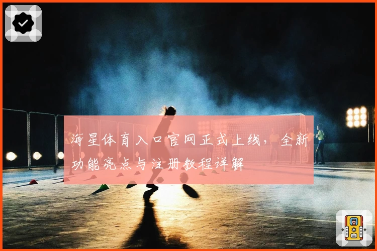 海星体育入口官网正式上线，全新功能亮点与注册教程详解