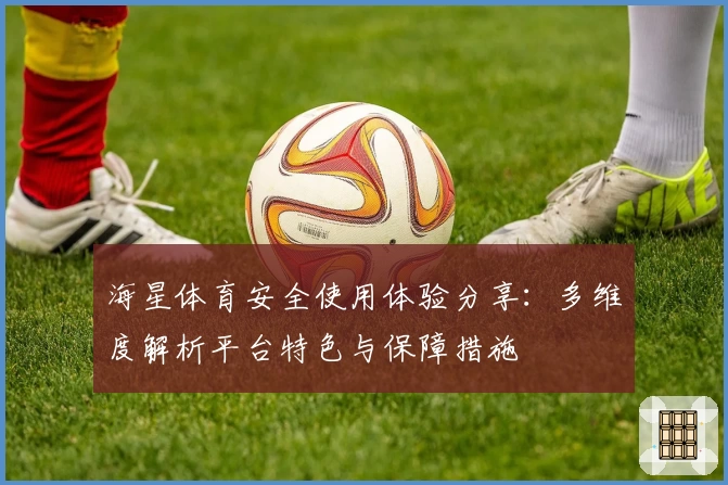 海星体育安全使用体验分享：多维度解析平台特色与保障措施