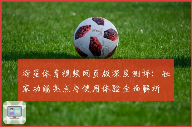海星体育视频网页版深度测评：独家功能亮点与使用体验全面解析