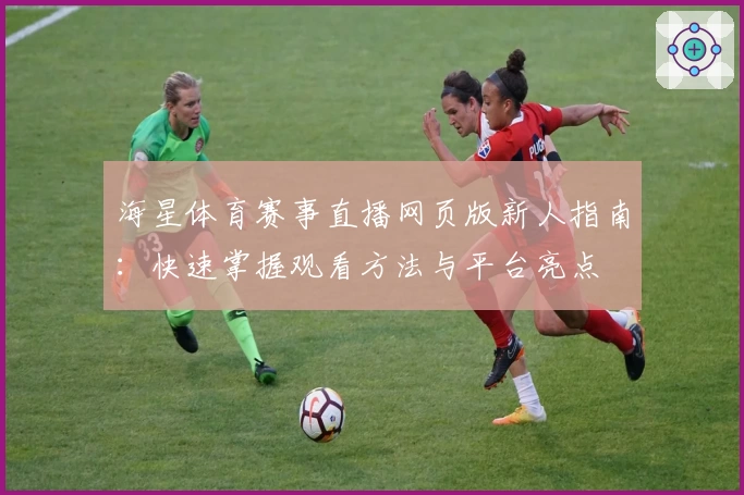 海星体育赛事直播网页版新人指南：快速掌握观看方法与平台亮点