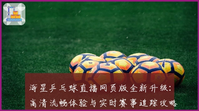 海星乒乓球直播网页版全新升级:高清流畅体验与实时赛事追踪攻略