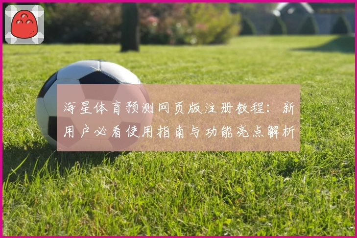 海星体育预测网页版注册教程：新用户必看使用指南与功能亮点解析