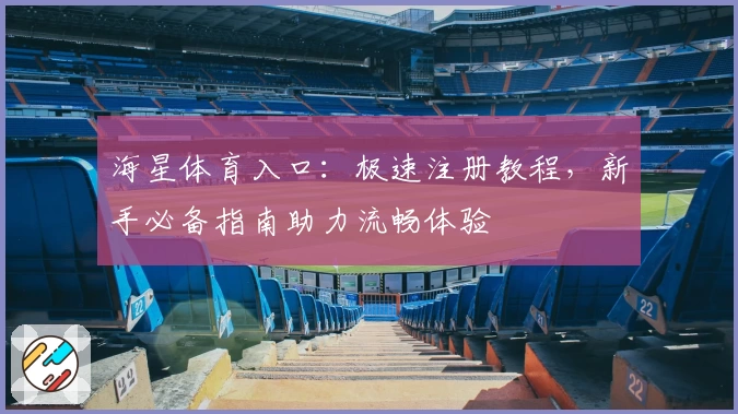 海星体育入口：极速注册教程，新手必备指南助力流畅体验