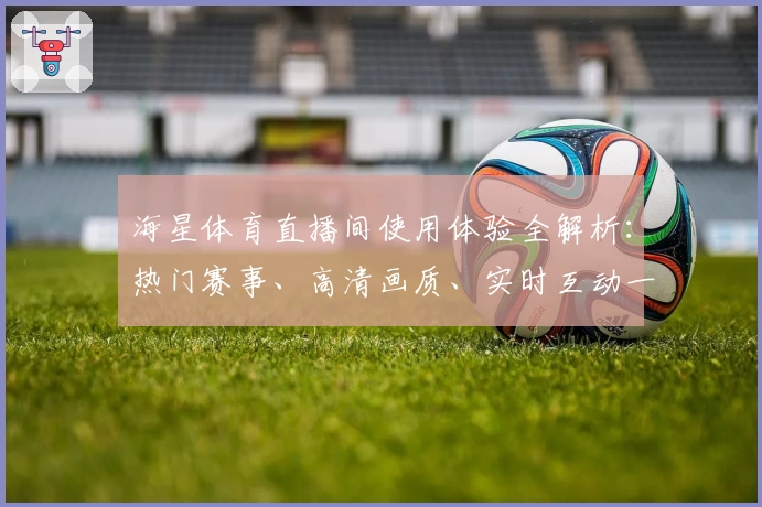 海星体育直播间使用体验全解析：热门赛事、高清画质、实时互动一站式畅享