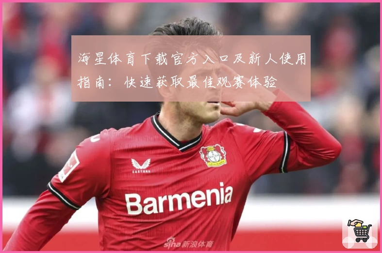 海星体育下载官方入口及新人使用指南：快速获取最佳观赛体验