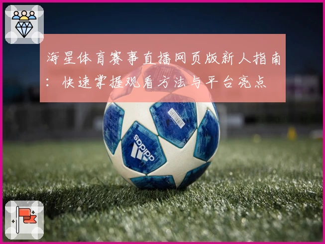 海星体育赛事直播网页版新人指南：快速掌握观看方法与平台亮点