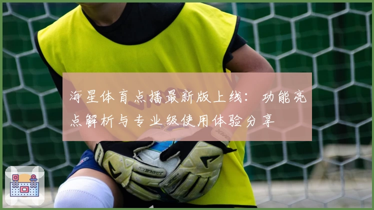 海星体育点播最新版上线：功能亮点解析与专业级使用体验分享