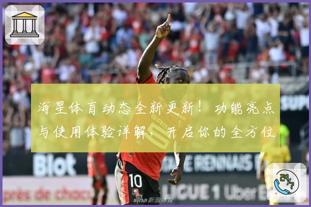 海星体育动态全新更新！功能亮点与使用体验详解，开启你的全方位运动之旅