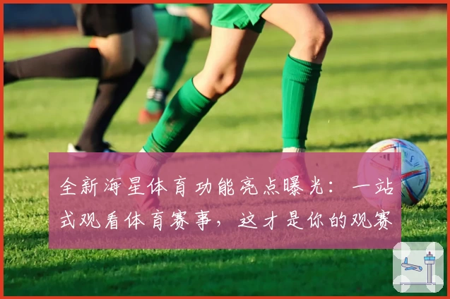 全新海星体育功能亮点曝光:一站式观看体育赛事,这才是你的观赛神器