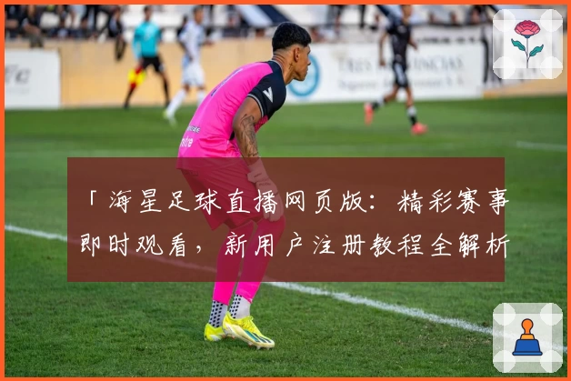 「海星足球直播网页版：精彩赛事即时观看，新用户注册教程全解析」