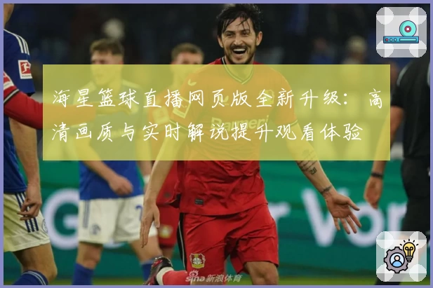 海星篮球直播网页版全新升级:高清画质与实时解说提升观看体验