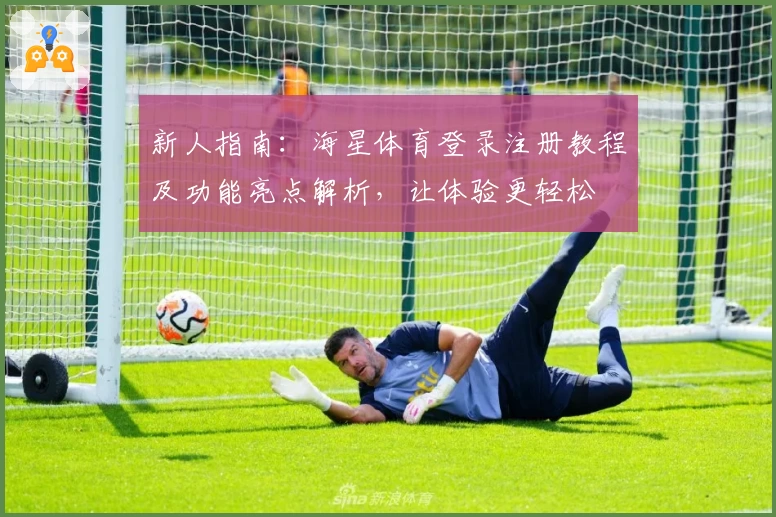 新人指南：海星体育登录注册教程及功能亮点解析，让体验更轻松