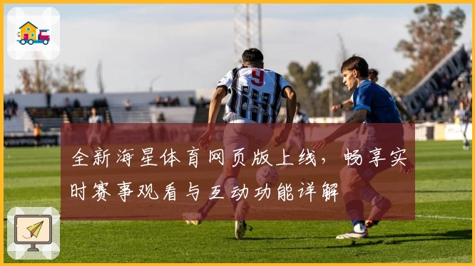 全新海星体育网页版上线，畅享实时赛事观看与互动功能详解