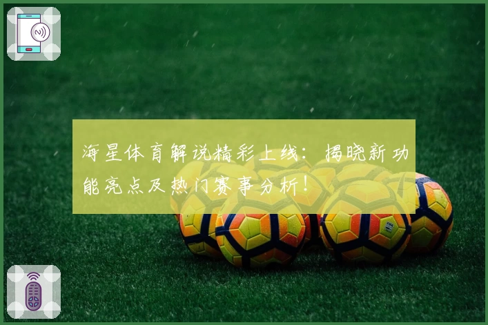 海星体育解说精彩上线：揭晓新功能亮点及热门赛事分析！
