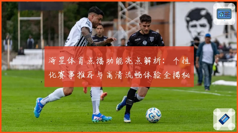 海星体育点播功能亮点解析：个性化赛事推荐与高清流畅体验全揭秘