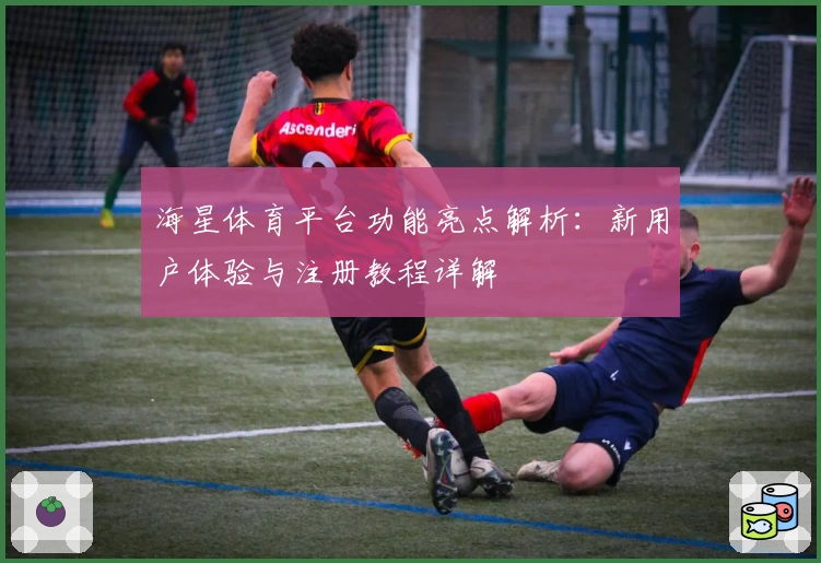 海星体育平台功能亮点解析：新用户体验与注册教程详解