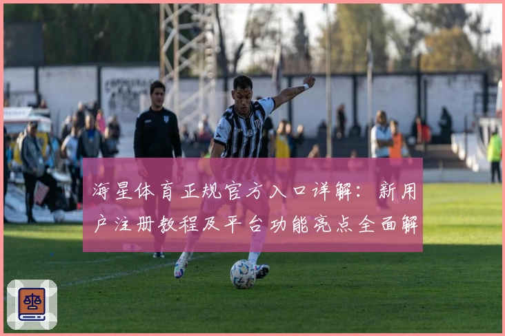 海星体育正规官方入口详解：新用户注册教程及平台功能亮点全面解析