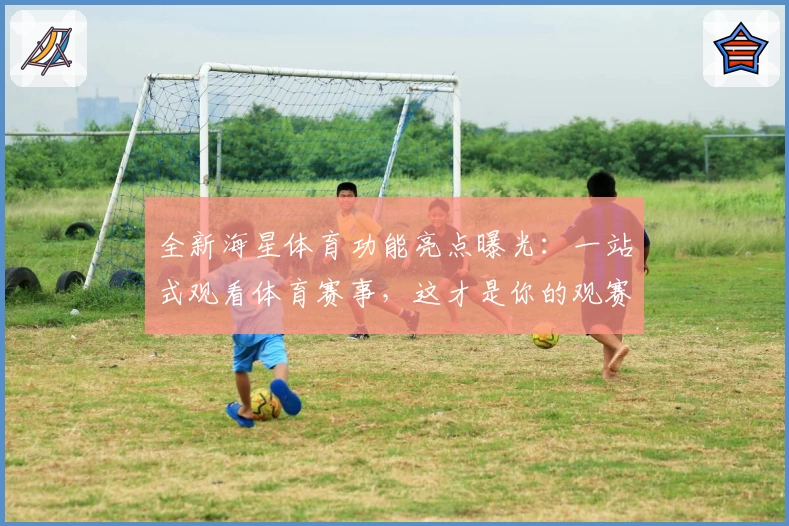 全新海星体育功能亮点曝光：一站式观看体育赛事，这才是你的观赛神器