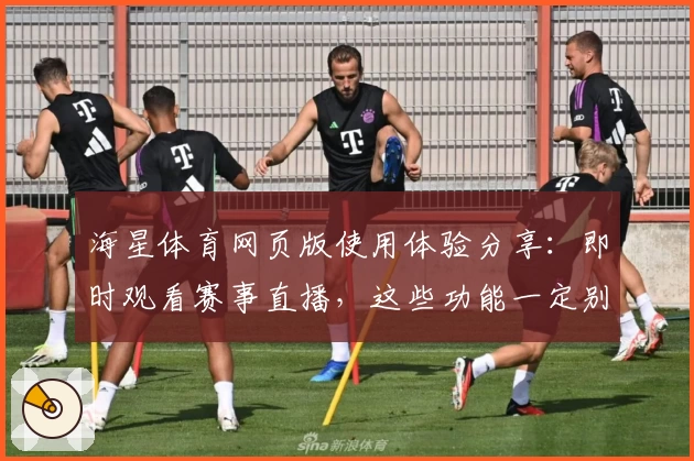 海星体育网页版使用体验分享：即时观看赛事直播，这些功能一定别错过！