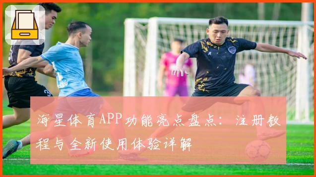 海星体育APP功能亮点盘点：注册教程与全新使用体验详解