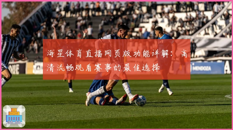 海星体育直播网页版功能详解：高清流畅观看赛事的最佳选择