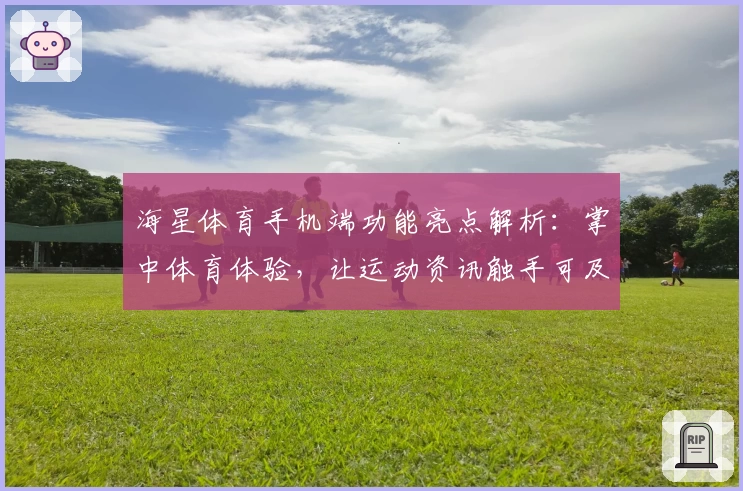 海星体育手机端功能亮点解析：掌中体育体验，让运动资讯触手可及