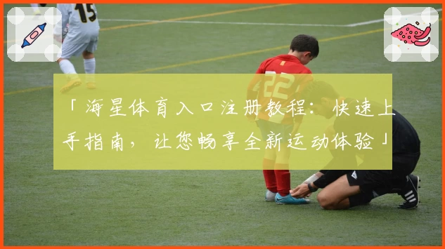 「海星体育入口注册教程：快速上手指南，让您畅享全新运动体验」