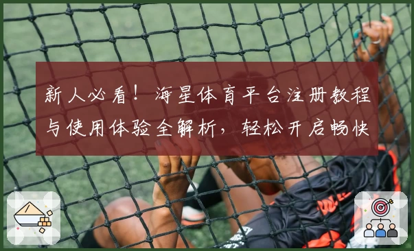 新人必看！海星体育平台注册教程与使用体验全解析，轻松开启畅快运动之旅