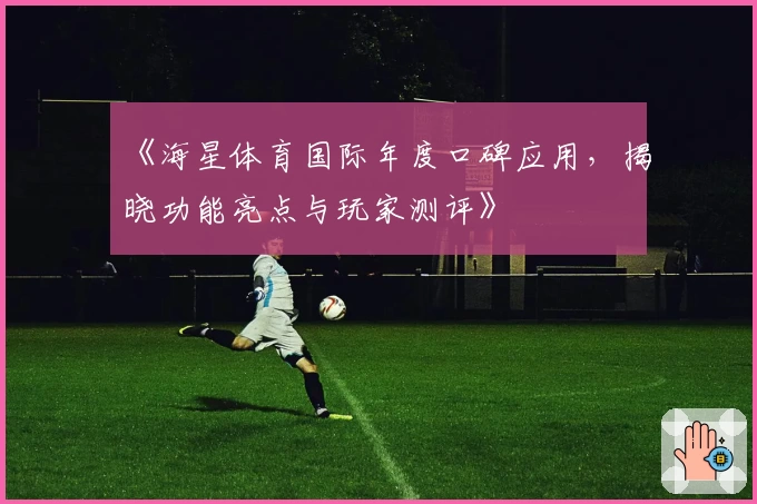 《海星体育国际年度口碑应用，揭晓功能亮点与玩家测评》