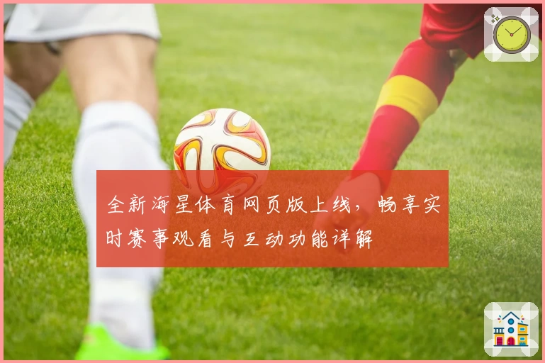全新海星体育网页版上线，畅享实时赛事观看与互动功能详解