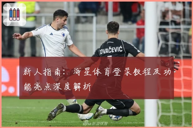 新人指南：海星体育登录教程及功能亮点深度解析