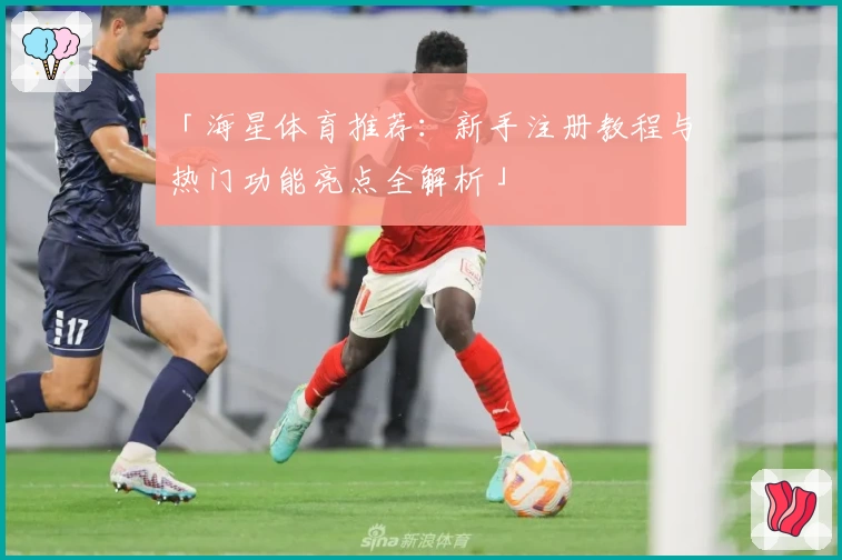 「海星体育推荐：新手注册教程与热门功能亮点全解析」