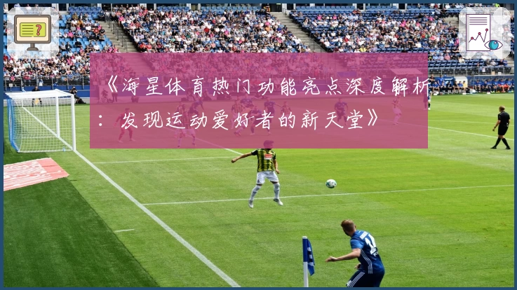 《海星体育热门功能亮点深度解析：发现运动爱好者的新天堂》