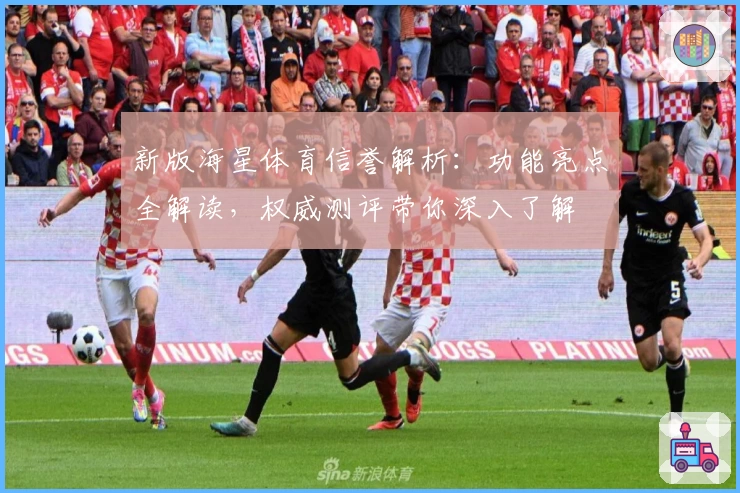 新版海星体育信誉解析：功能亮点全解读，权威测评带你深入了解