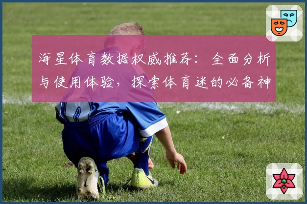 海星体育数据权威推荐：全面分析与使用体验，探索体育迷的必备神器