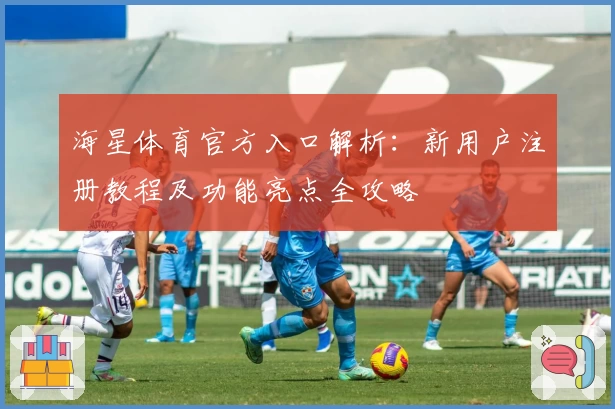 海星体育官方入口解析：新用户注册教程及功能亮点全攻略