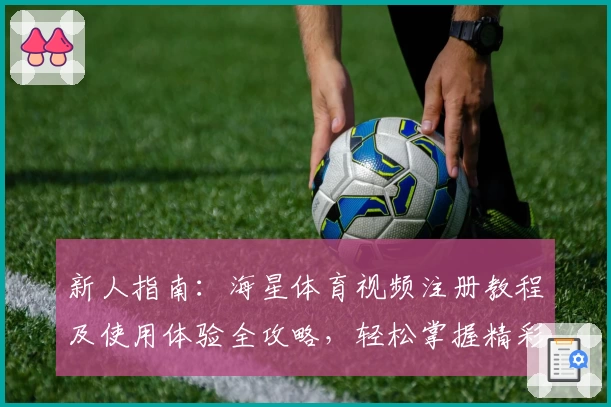 新人指南：海星体育视频注册教程及使用体验全攻略，轻松掌握精彩赛事观看诀窍