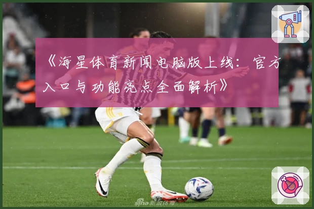 《海星体育新闻电脑版上线：官方入口与功能亮点全面解析》