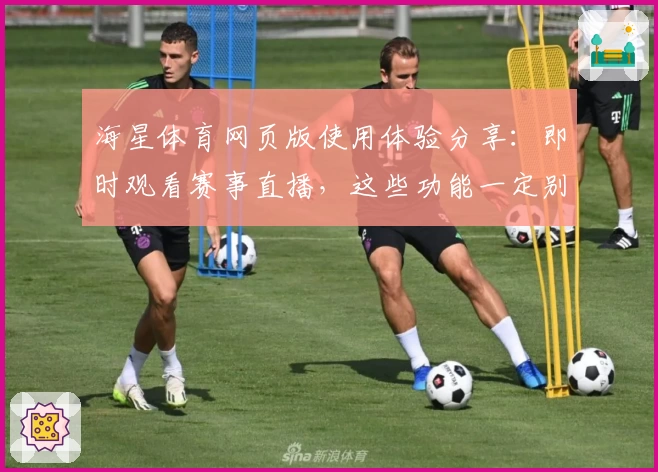海星体育网页版使用体验分享：即时观看赛事直播，这些功能一定别错过！