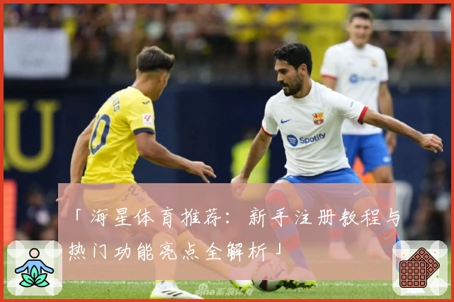 「海星体育推荐：新手注册教程与热门功能亮点全解析」