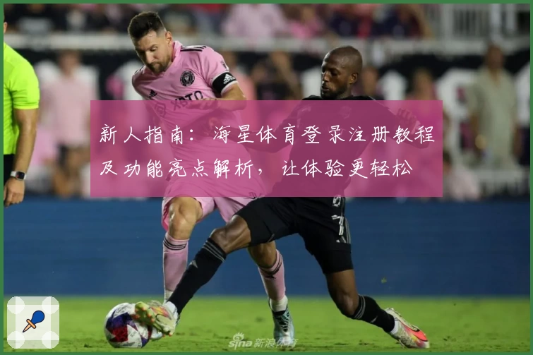 新人指南：海星体育登录注册教程及功能亮点解析，让体验更轻松