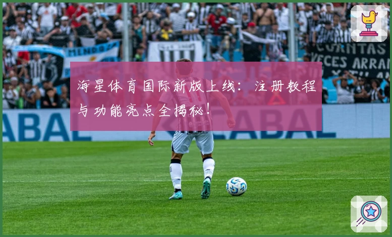 海星体育国际新版上线:注册教程与功能亮点全揭秘!