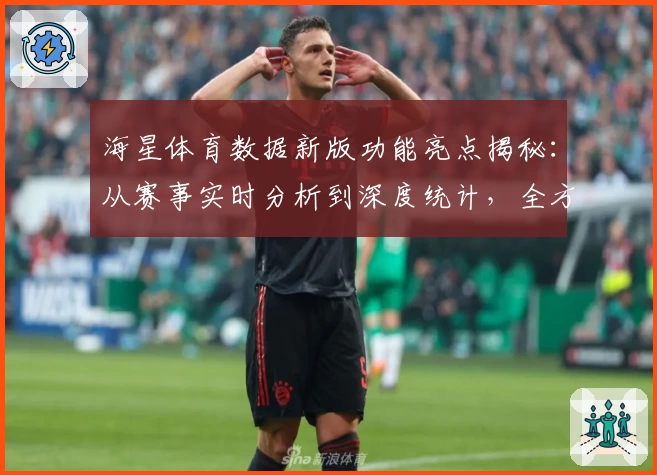 海星体育数据新版功能亮点揭秘：从赛事实时分析到深度统计，全方位用户体验分享