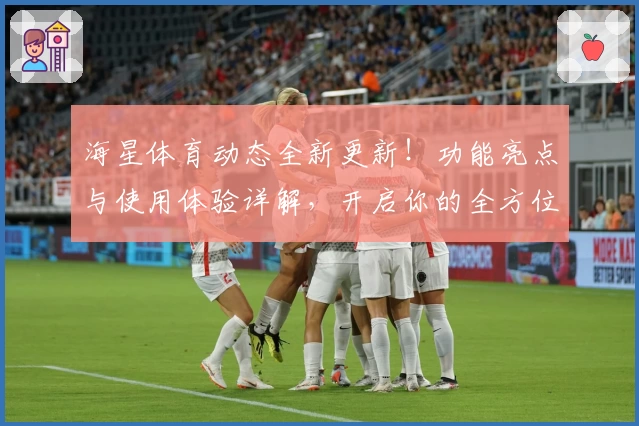 海星体育动态全新更新！功能亮点与使用体验详解，开启你的全方位运动之旅