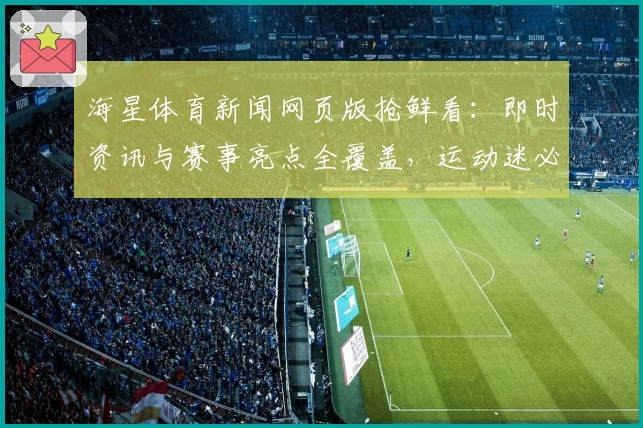 海星体育新闻网页版抢鲜看:即时资讯与赛事亮点全覆盖,运动迷必备指南