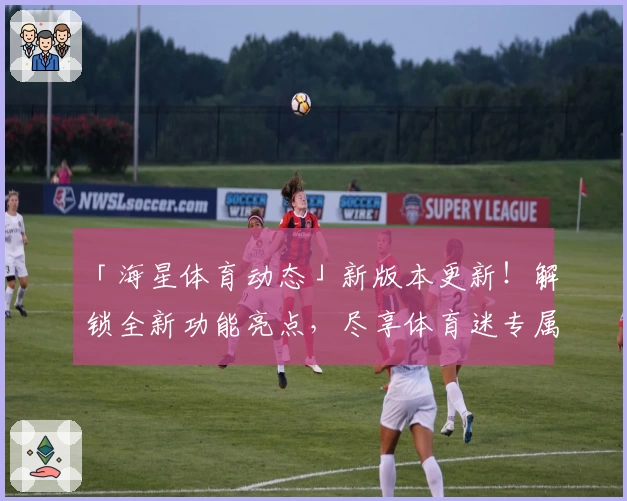 「海星体育动态」新版本更新!解锁全新功能亮点,尽享体育迷专属体验