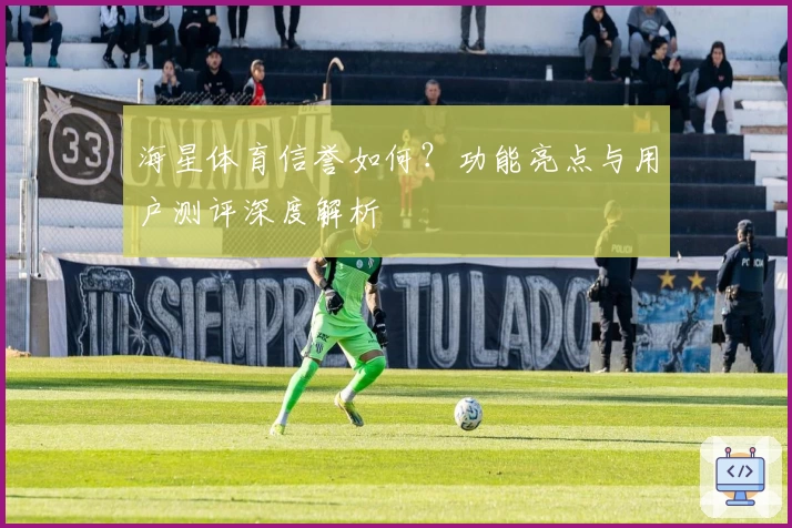 海星体育信誉如何?功能亮点与用户测评深度解析